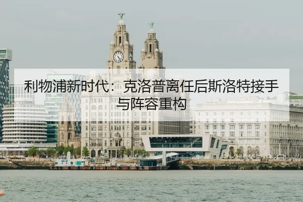 利物浦新时代：克洛普离任后斯洛特接手与阵容重构