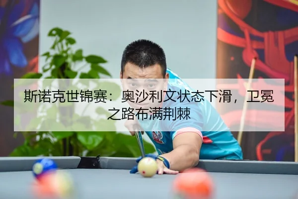 斯诺克世锦赛：奥沙利文状态下滑，卫冕之路布满荆棘