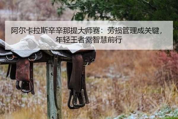 阿尔卡拉斯辛辛那提大师赛：劳损管理成关键，年轻王者需智慧前行