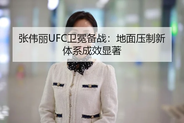 张伟丽UFC卫冕备战：地面压制新体系成效显著