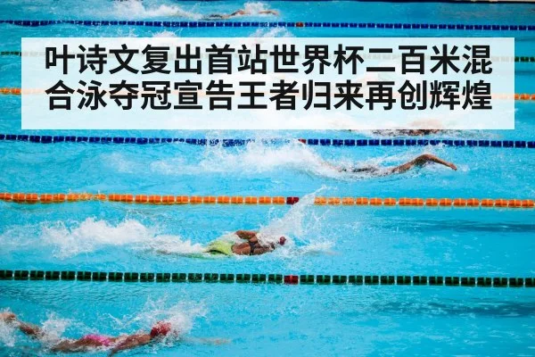 叶诗文复出首站世界杯二百米混合泳夺冠宣告王者归来再创辉煌