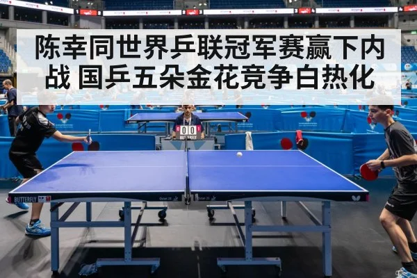 陈幸同世界乒联冠军赛赢下内战 国乒五朵金花竞争白热化