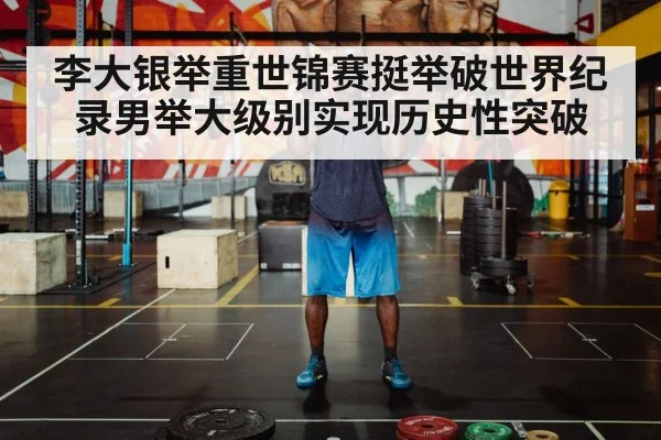李大银举重世锦赛挺举破世界纪录男举大级别实现历史性突破
