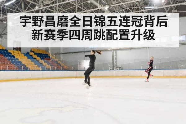 宇野昌磨全日锦五连冠背后新赛季四周跳配置升级
