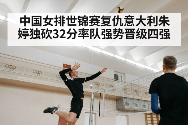 中国女排世锦赛复仇意大利朱婷独砍32分率队强势晋级四强