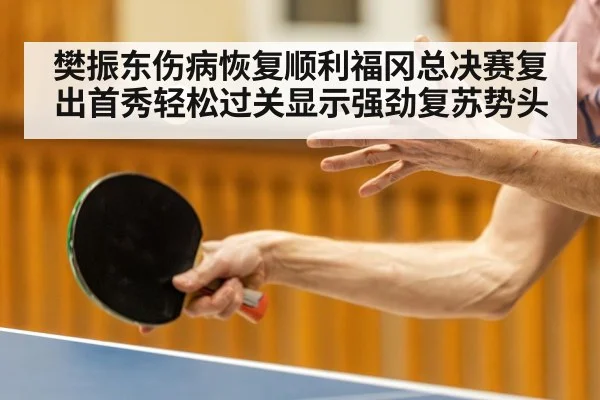 樊振东伤病恢复顺利福冈总决赛复出首秀轻松过关显示强劲复苏势头
