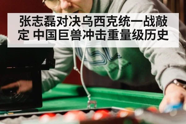 张志磊对决乌西克统一战敲定 中国巨兽冲击重量级历史