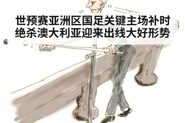 世预赛亚洲区国足关键主场补时绝杀澳大利亚迎来出线大好形势