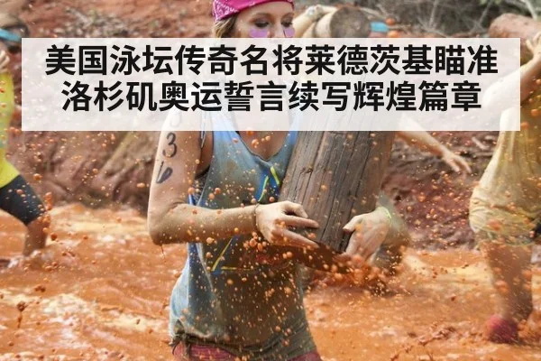 美国泳坛传奇名将莱德茨基瞄准洛杉矶奥运誓言续写辉煌篇章