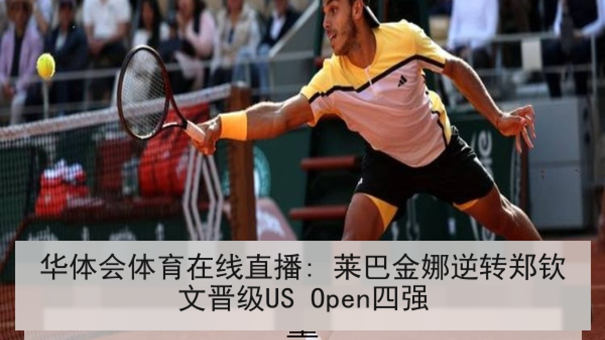 华体会体育在线直播: 莱巴金娜逆转郑钦文晋级US Open四强