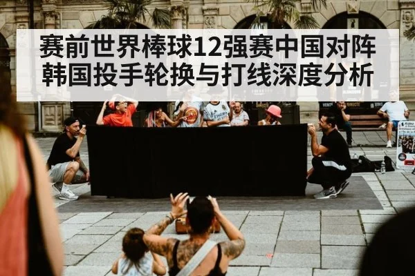 赛前世界棒球12强赛中国对阵韩国投手轮换与打线深度分析