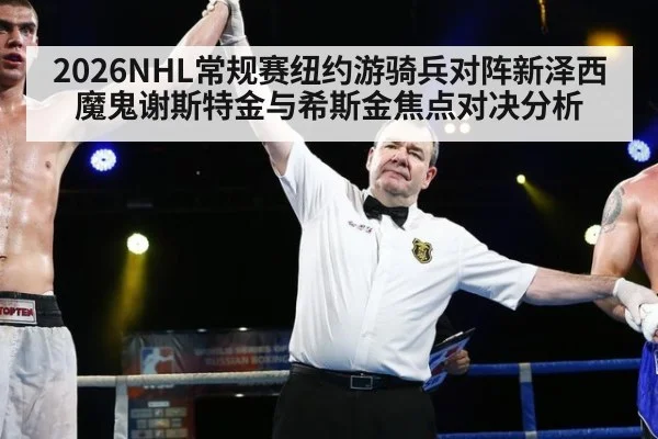 2026NHL常规赛纽约游骑兵对阵新泽西魔鬼谢斯特金与希斯金焦点对决分析